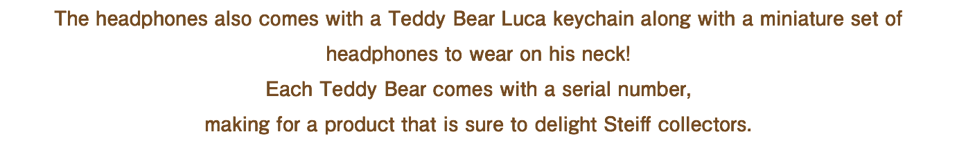 The headphones also comes with a Teddy Bear Luca keychain along with a miniature set of headphones to wear on his neck! Each Teddy Bear comes with a serial number, making for a product that is sure to delight Steiff collectors.