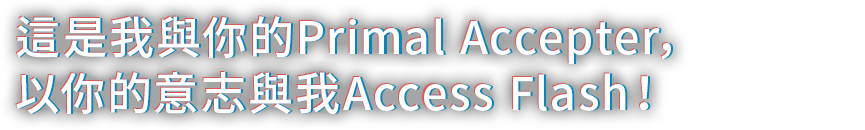 這是我與你的Primal Accepter，以你的意志與我Access Flash！
