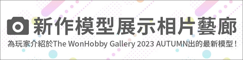 新作模型展示相片藝廊 為玩家介紹於The WonHobby Gallery 2023 AUTUMN出的最新模型！