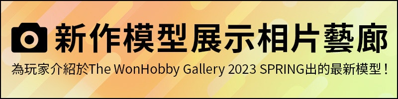 新作模型展示相片藝廊 為玩家介紹於The WonHobby Gallery 2023 SPRING出的最新模型！